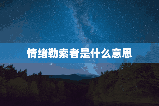 情绪勒索者是什么意思(情绪勒索者是什么意思啊)